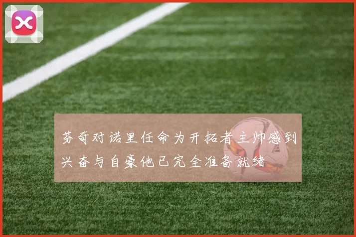芬奇对诺里任命为开拓者主帅感到兴奋与自豪他已完全准备就绪