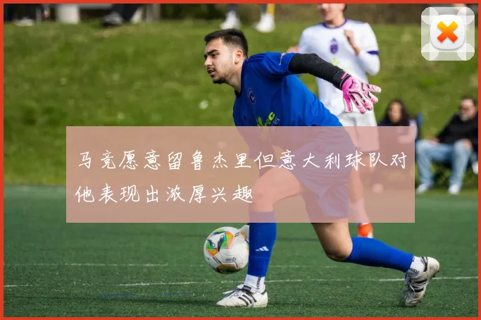 马竞愿意留鲁杰里但意大利球队对他表现出浓厚兴趣