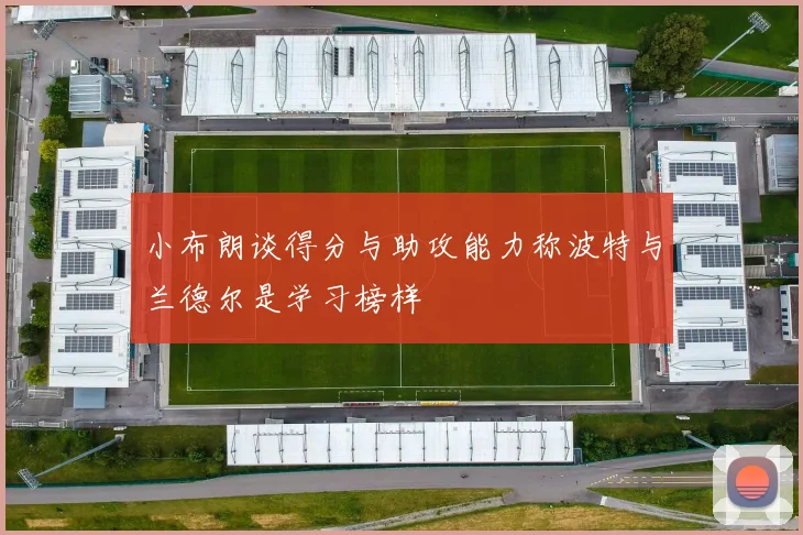 小布朗谈得分与助攻能力称波特与兰德尔是学习榜样