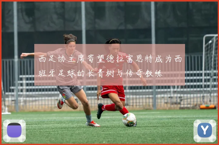 西足协主席寄望德拉富恩特成为西班牙足球的长青树与传奇教练