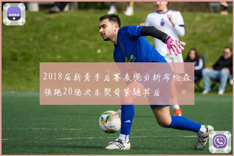 2018届新秀季后赛表现分析布伦森领跑20场次东契奇紧随其后