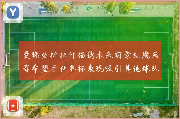 曼晚分析拉什福德未来前景红魔或寄希望于世界杯表现吸引其他球队