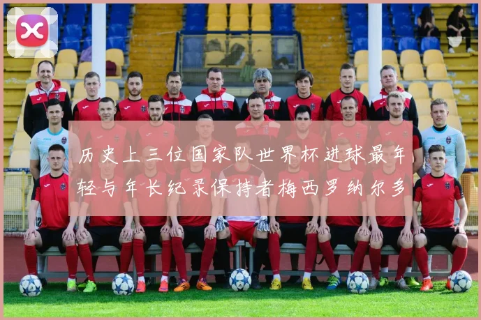 历史上三位国家队世界杯进球最年轻与年长纪录保持者梅西罗纳尔多劳德鲁普