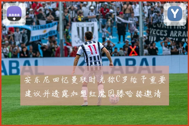 安东尼回忆曼联时光称C罗给予重要建议并透露加盟红魔因滕哈赫邀请
