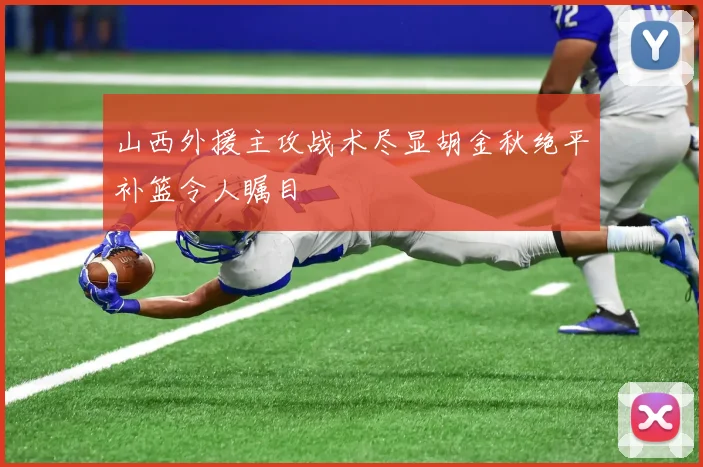 山西外援主攻战术尽显胡金秋绝平补篮令人瞩目