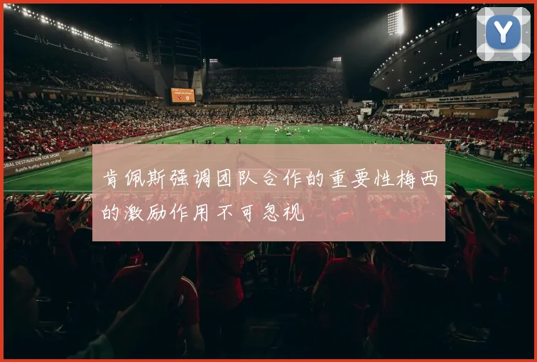肯佩斯强调团队合作的重要性梅西的激励作用不可忽视