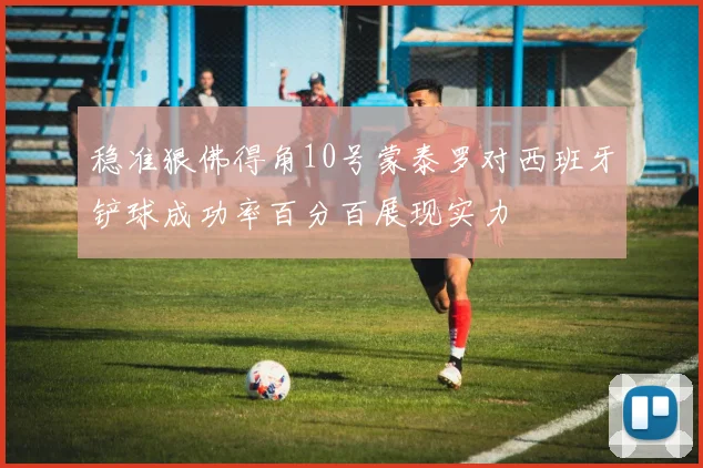 稳准狠佛得角10号蒙泰罗对西班牙铲球成功率百分百展现实力