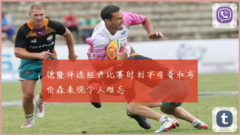 德隆评选经典比赛时刻字母哥和布伦森表现令人难忘