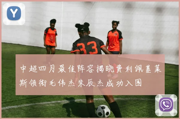 中超四月最佳阵容揭晓费利佩基莱斯领衔毛伟杰朱辰杰成功入围