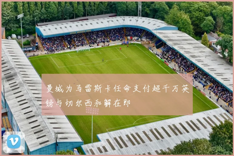 曼城为马雷斯卡任命支付超千万英镑与切尔西和解在即