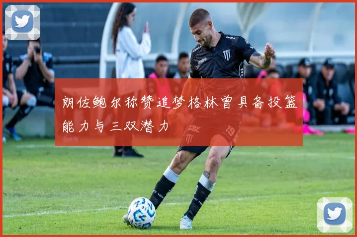 朗佐鲍尔称赞追梦格林曾具备投篮能力与三双潜力
