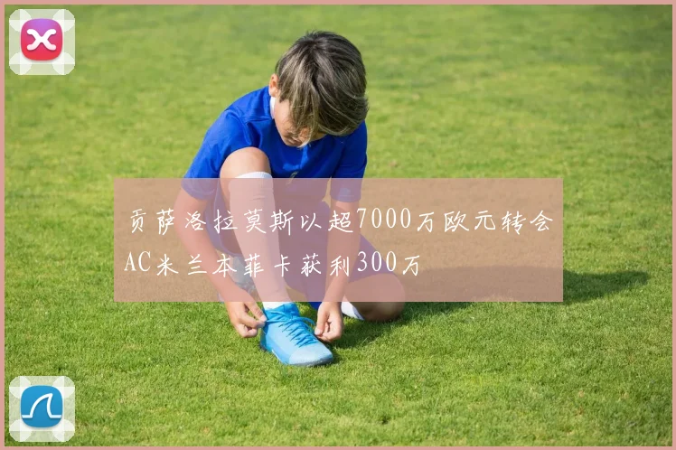 贡萨洛拉莫斯以超7000万欧元转会AC米兰本菲卡获利300万