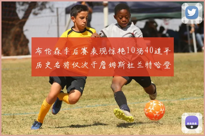 布伦森季后赛表现惊艳10场40追平历史名将仅次于詹姆斯杜兰特哈登