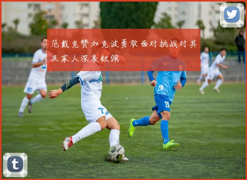 范戴克赞加克波勇敢面对挑战对其及家人深表钦佩