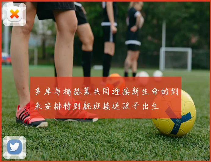 多库与梅赫莱共同迎接新生命的到来安排特别航班接送孩子出生