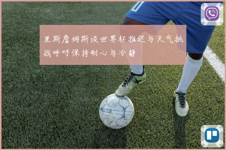 里斯詹姆斯谈世界杯推迟与天气挑战呼吁保持耐心与冷静